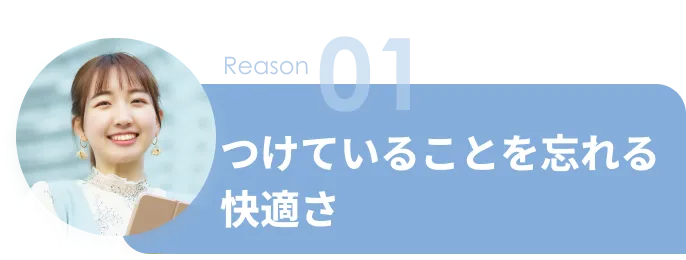 Reason 01 つけていることを忘れる快適さ