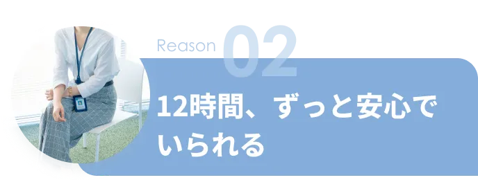 Reason 02 12時間、ずっと安心でいられる