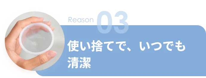 Reason 03 使い捨てで、いつでも清潔